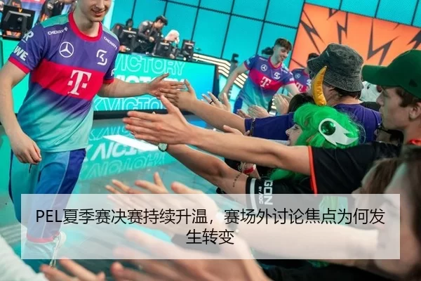 PEL夏季赛决赛持续升温，赛场外讨论焦点为何发生转变