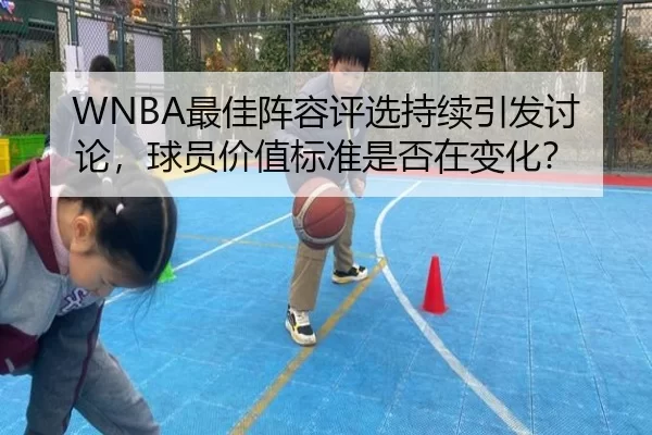 WNBA最佳阵容评选持续引发讨论，球员价值标准是否在变化？